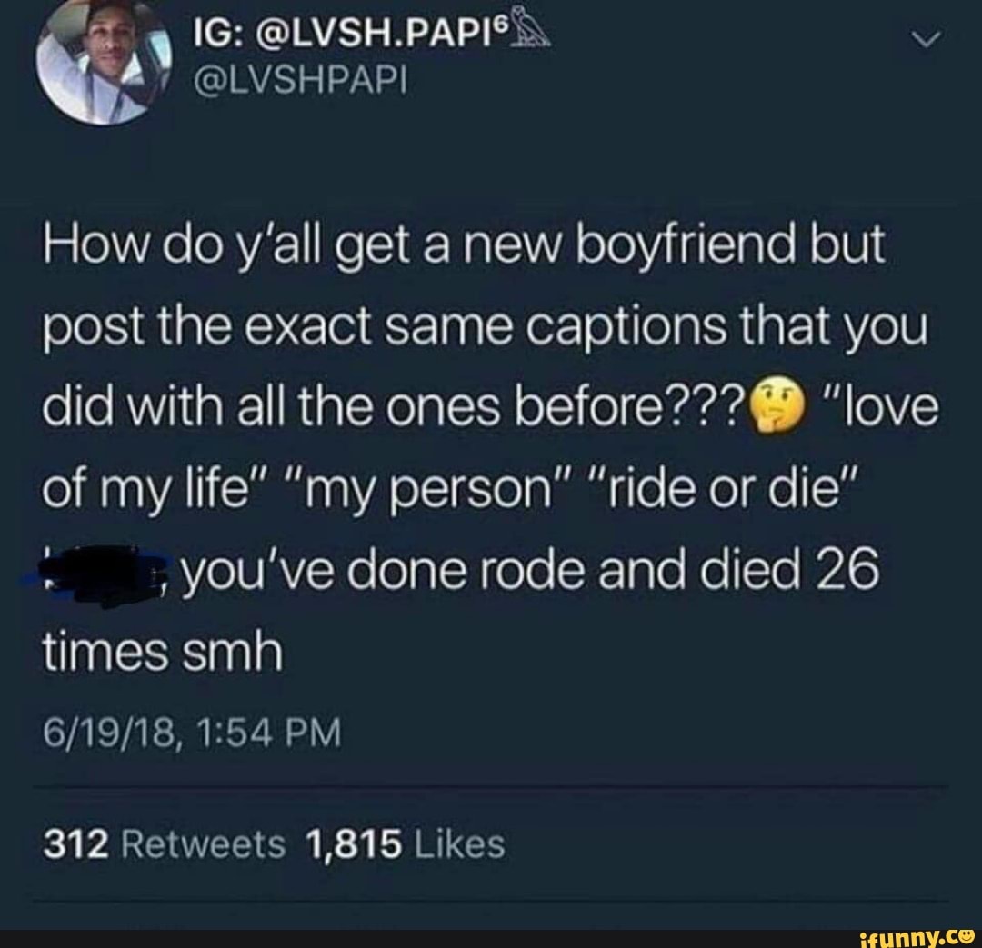 7 How do y'all get a new boyfriend but
post the exact same captions that you
did with all the ones before??? 8 "love
of my life" "my person" "ride or die"
you've done rode and died 26
times smh
