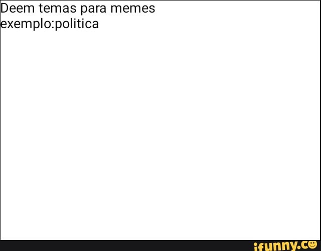 Deem temas para memes
xemplo:politica