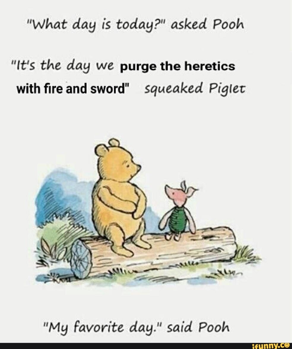  What Day Is Today Asked Pooh It s The Day We Purge The Heretics 