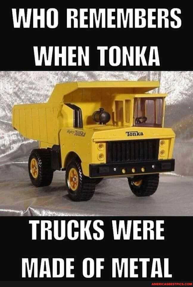 WHO REMEMBERS WHEN TONKA
TRUCKS WERE NOnE NE METAL
