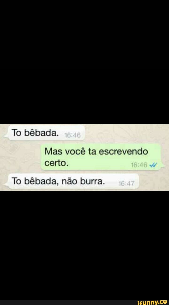 Mas você ta escrevendo
certo.
To bêbada, não burra.