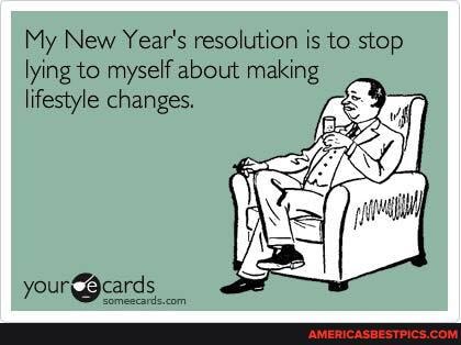My New Year's resolution is to stop lying to myself about making
lifestyle changes.