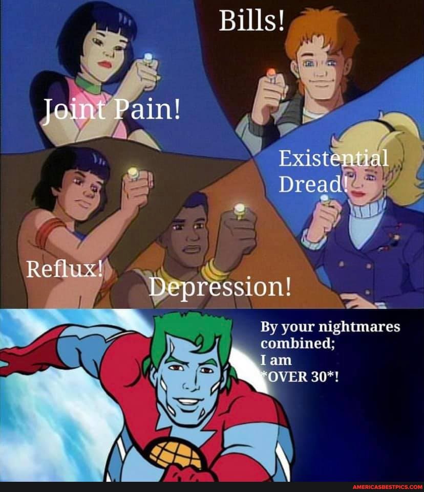 Bills!
Joint Pain!
Existential
Dread!
Depression!
By your nightmares combined; am
POV ER