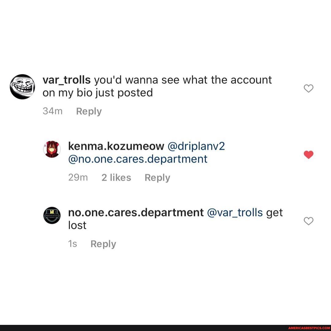 var_trolls you'd wanna see what the account on my bio just posted
Reply
kenma.kozumeow @driplanv2
@no.one.cares.department
Reply
no.one.cares.department @var_trolls get lost
Is Reply