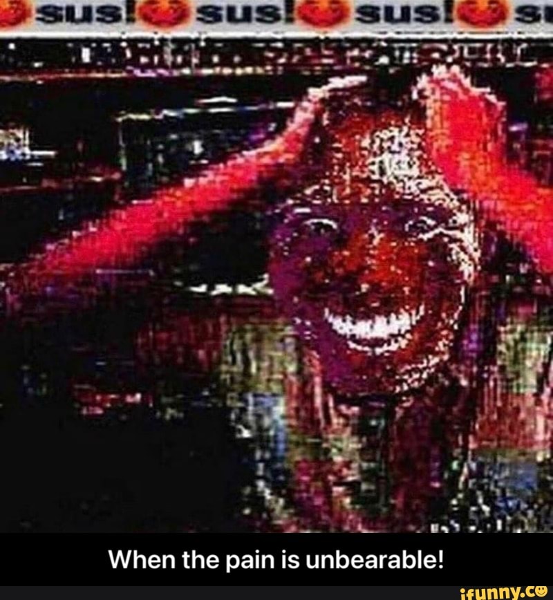 When the pain is unbearable! - When the pain is unbearable!