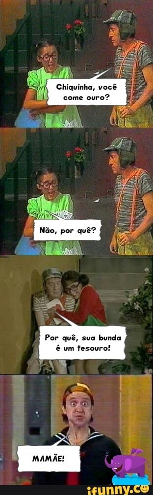 Chiquinha, você
come
ouro?