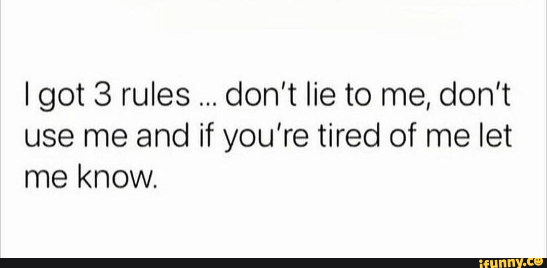 I got 3 rules don't lie to me, don't use me and if you're tired of me ...
