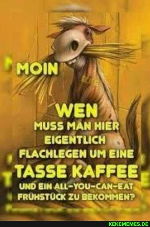 Muss MÄNHIER I EIGENTLICH FLACHLEGEN UM EINE EINE
'TASSE KAFFEE,
UNd Ein
FRÜHSTÜCK zu BEKÖMMEN?