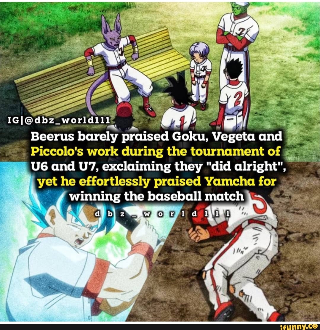 Beerus barely praised Goku, Vegeta and
Piccolo's work during the tournament of and exclaiming they "did alright",
yet he eortilessly praised Yemelha for winning the baseball match
AVA