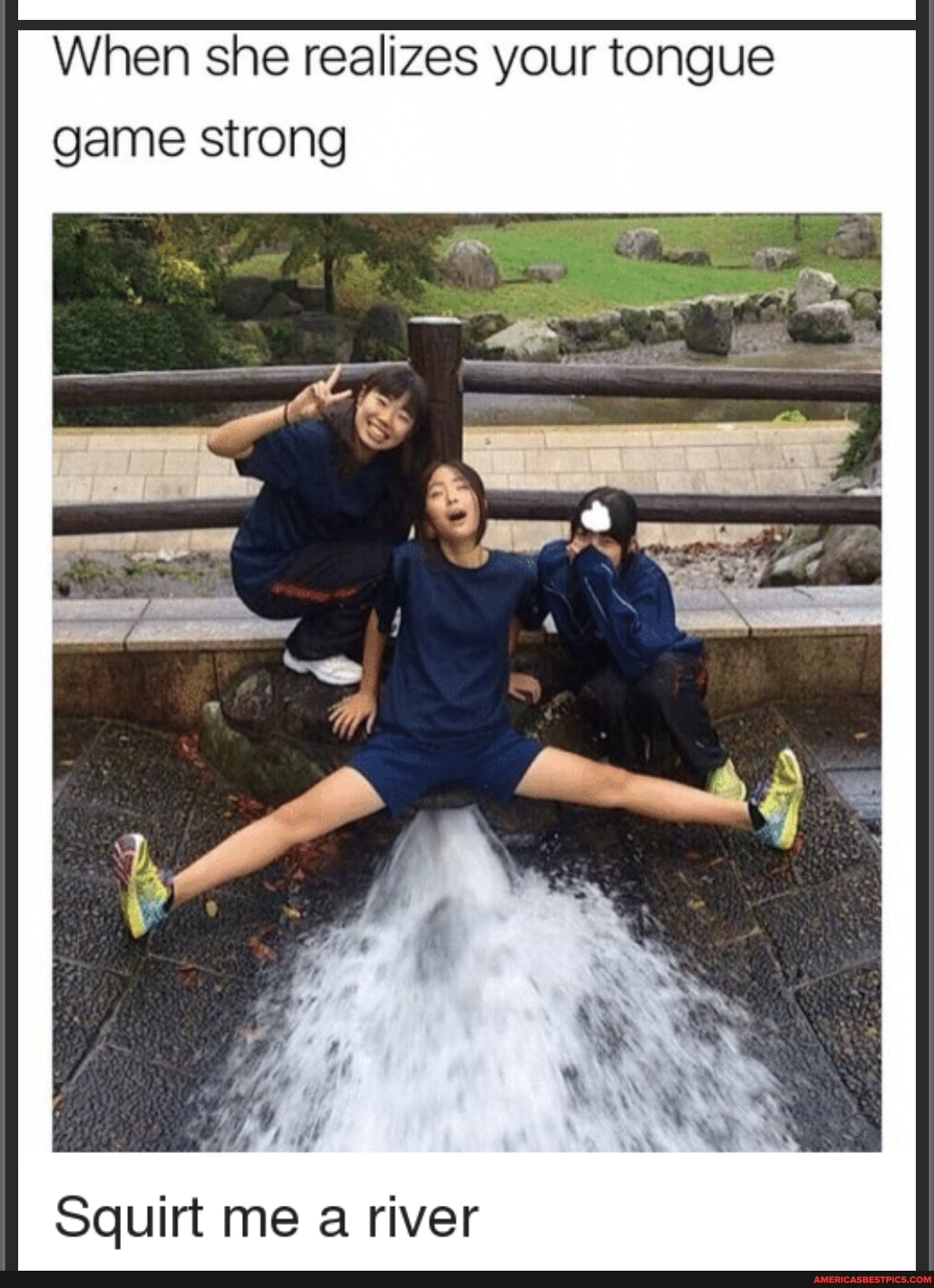When she realizes your tongue game strong
Squirt me a river