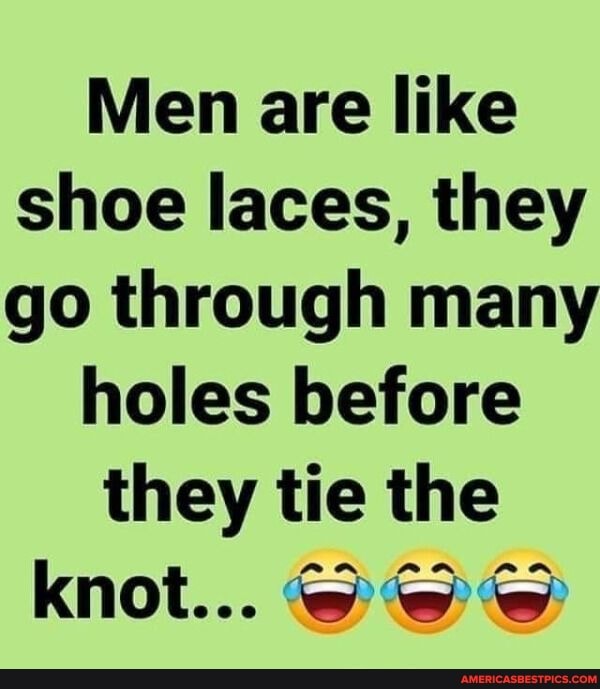 Men are like shoe laces, they go through many
holes before
they tie the
knot...