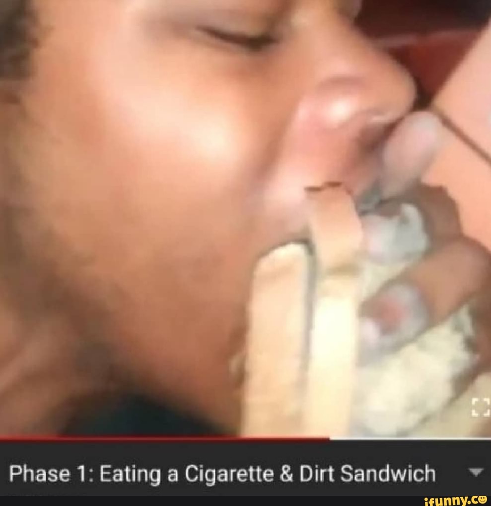 cigarette sandwich meme Phase 1: Eating a Cigarette & Dirt Sandwich '