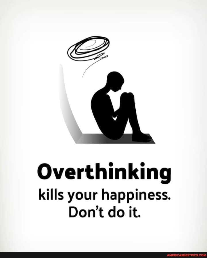 FA
LS
Overthinking
kills your happiness.
Don't do it.