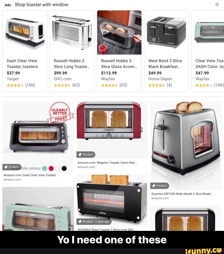 Ads Shop toaster with window
Dash Clear View Russell Hobbs 2- Russell Hobbs 2- West Bend 2-Slice Clear View Toa
Toaster, toasters Slice Long Toaste. Slice Glass Accen. Black Breakfast. DASH Color: Ac
Target QVC.com Wayfair Home Depot Wayfair
'CLEARLY.
BE
'Amazon.com: Magimix Toaster Vision Red
'Amazon.com: Dash Clear View Toaster
Gourmia GWT430 Wide Mouth 2 Slice Bread
CUSIMAX Glass Toaster 2 Slice Long Slot
Yo I need one of these - Yo I need one of these