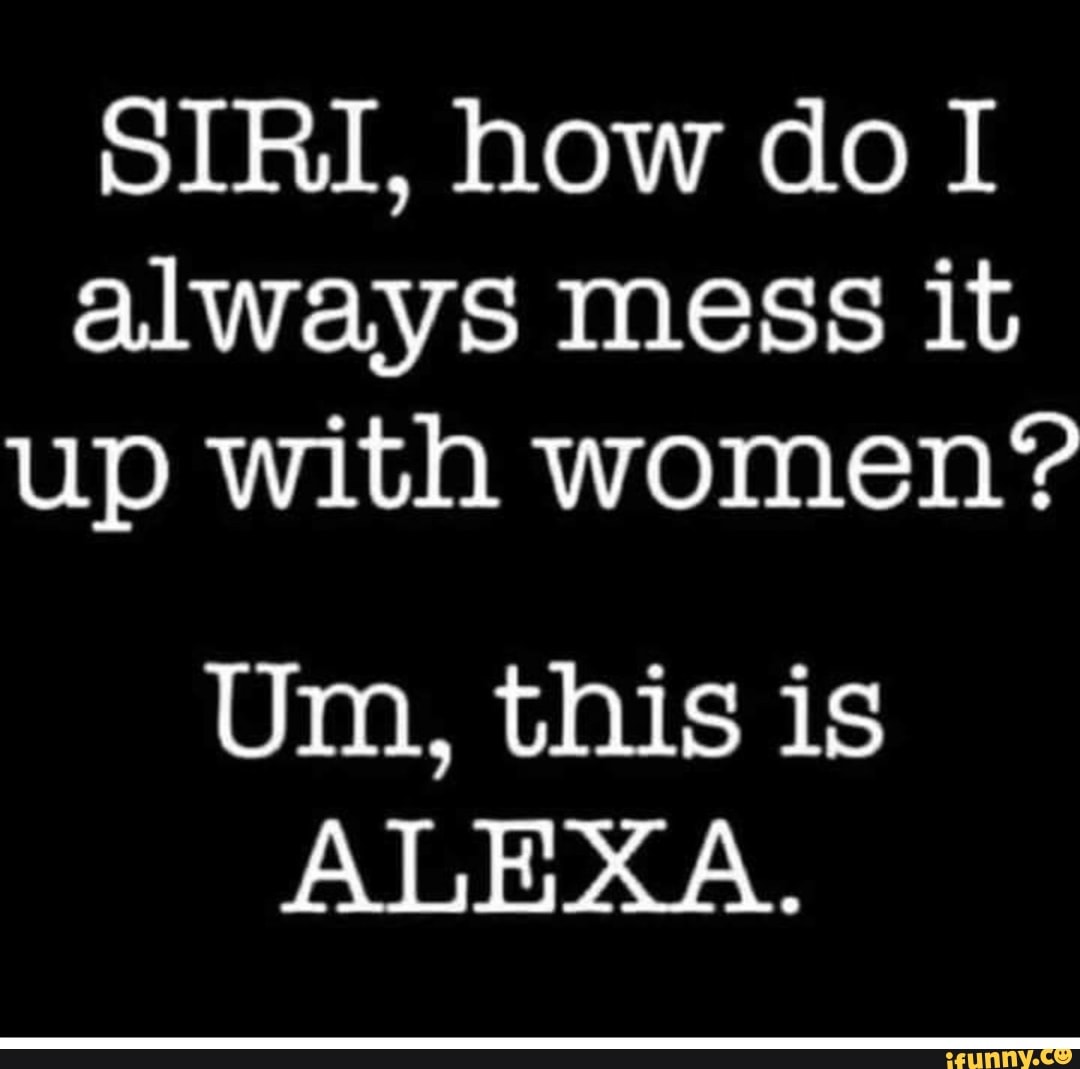 Siri How Do I Always Mess It Up With Women Um This Is Alexa Ifunny