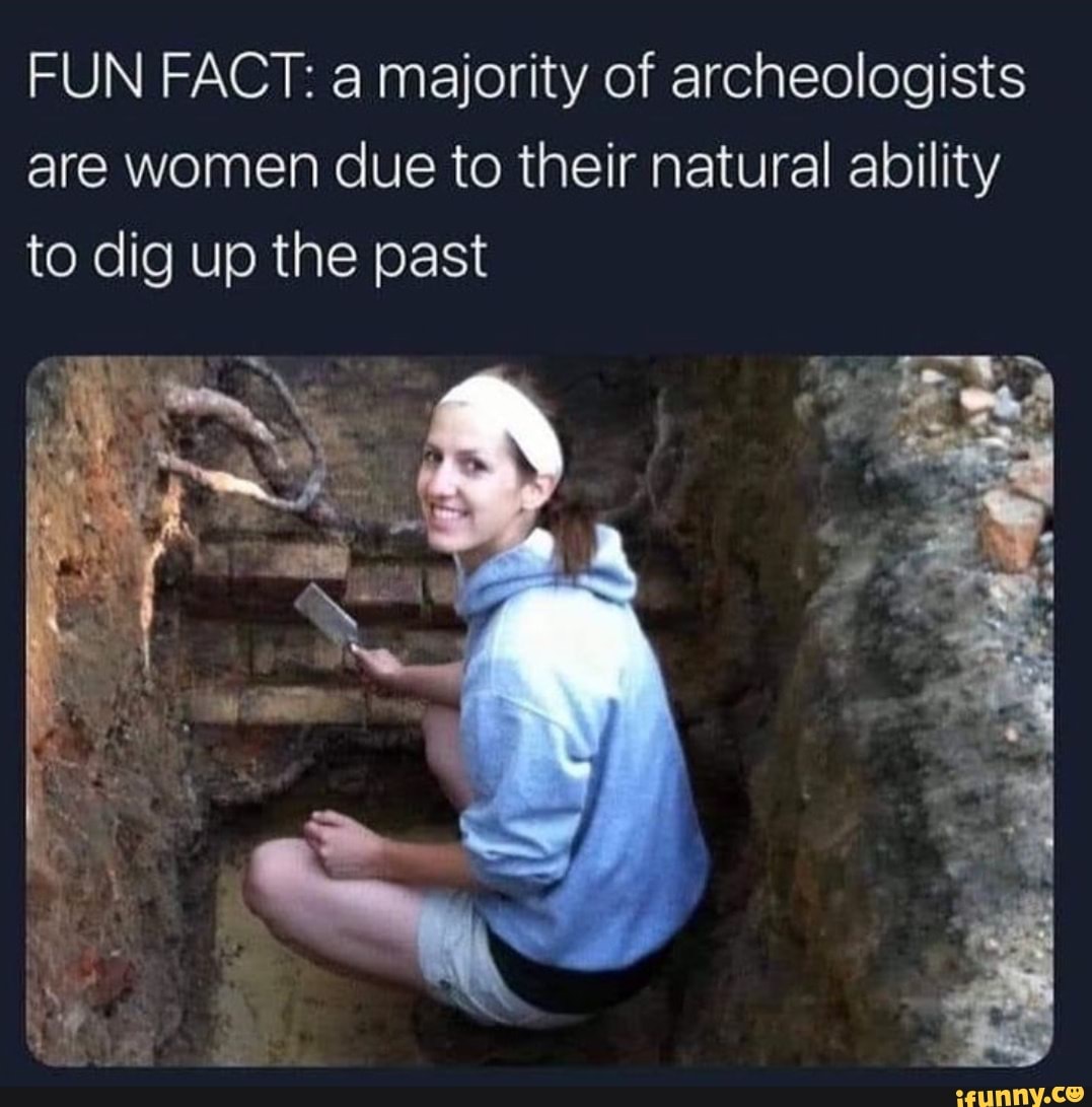FUN FACT: a majority of archeologists are women due to their natural ability to dig up the past