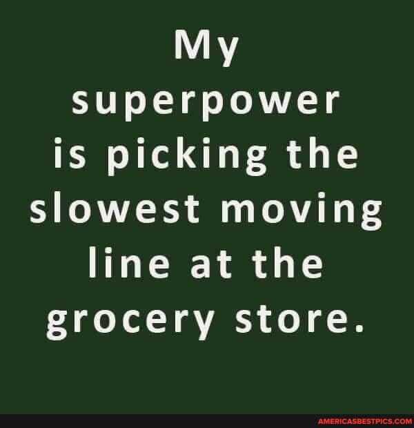 My superpower is picking the
slowest moving line at the grocery store.