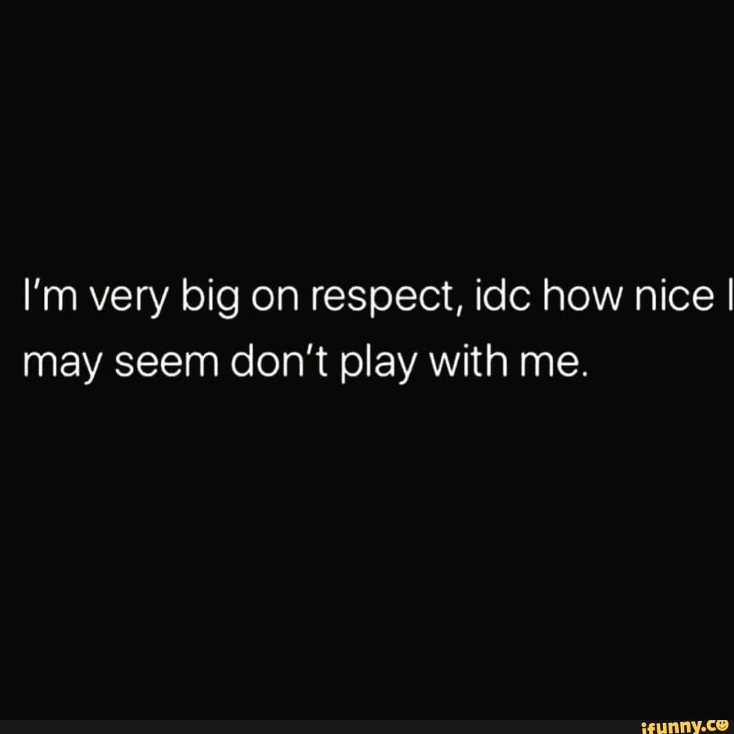 I'm very big on respect, idc how nice I may seem don't play with me.