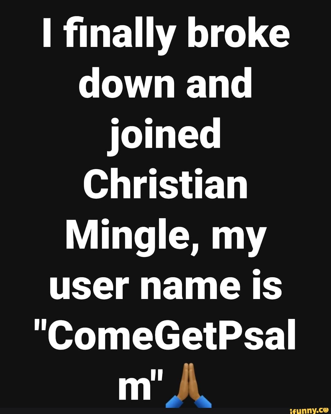 I finally broke
down and
joined
Christian
Mingle, my
user name is