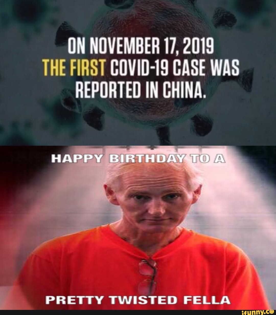 ON NOVEMBER 17, 2019
THE FIRST COVID-19 CASE WAS REPORTED IN CHINA.
HAPPY BIRTHDAY TO
PRETTY TWISTED FELLA