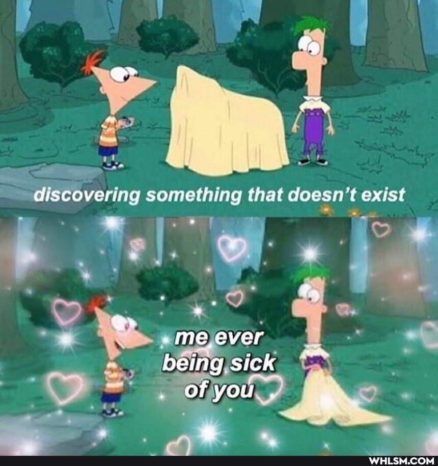 discovering something that doesn't exist
me ever being sick of you