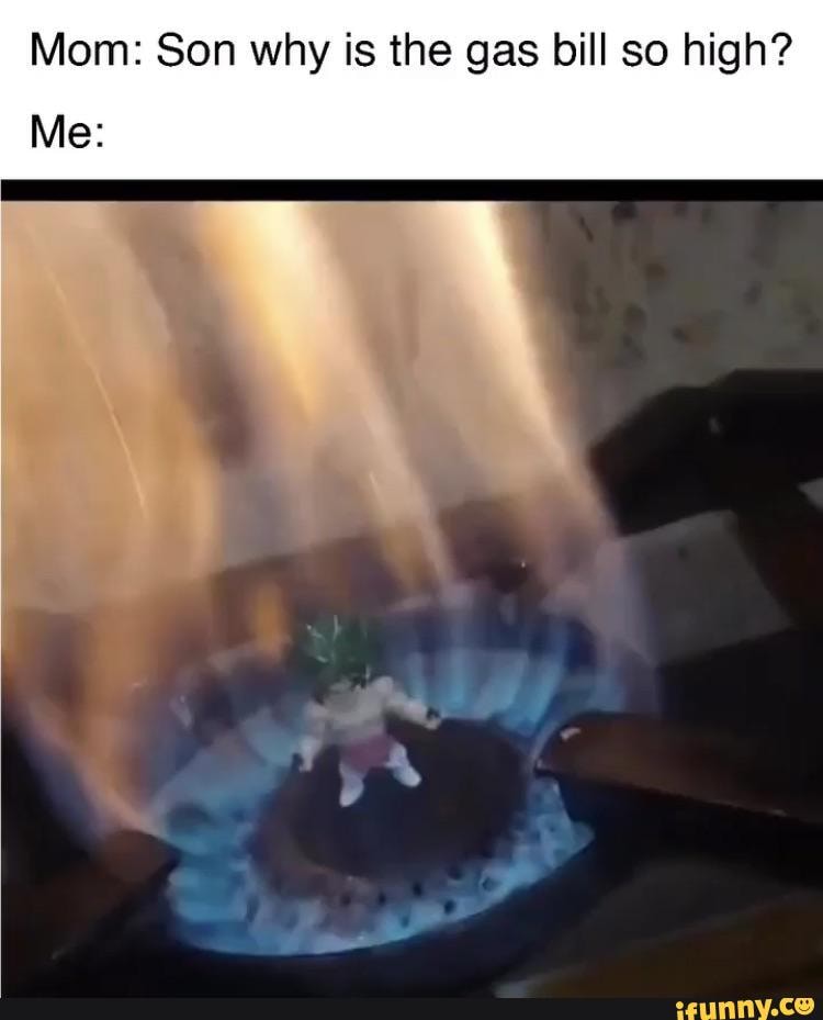Mom Son why is the gas bill so high? Me iFunny