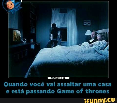 Quando você vai assaltar uma casa
e está passando Game of thrones