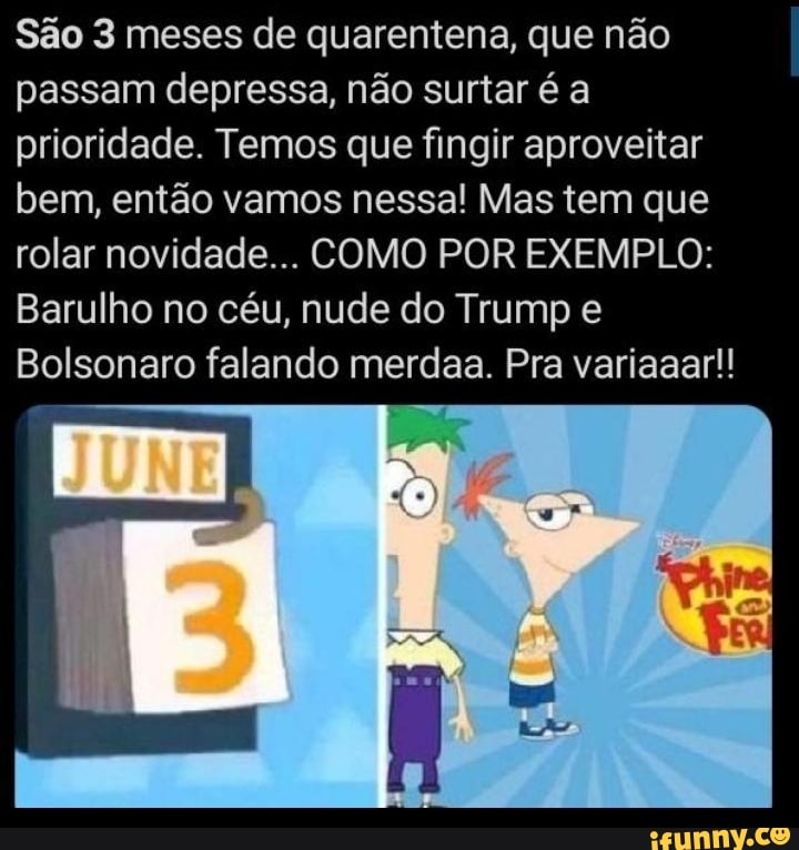 São 3 meses de quarentena, que não
passam depressa, não surtar é a
prioridade. Temos que fingir aproveitar
bem, então vamos nessa! Mas tem que
rolar novidade... COMO POR EXEMPLO:
Barulho no céu, nude do Trump e
Bolsonaro falando merdaa. Pra variaaar!!