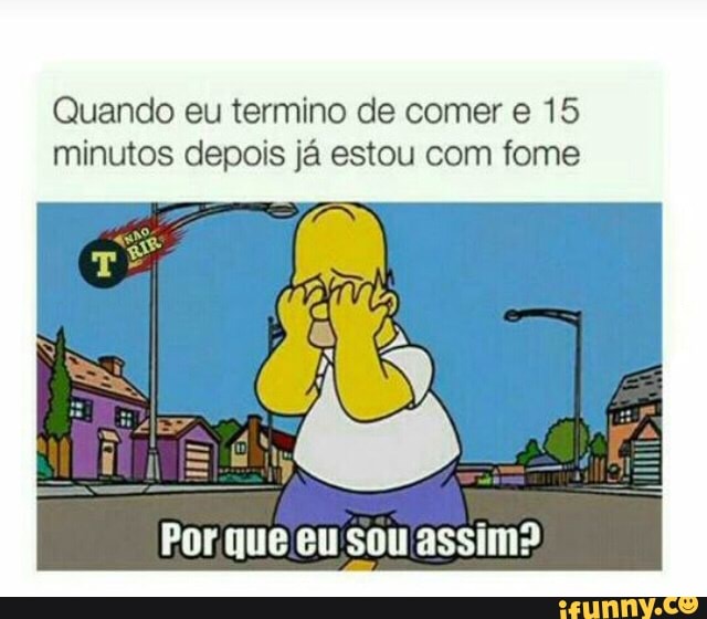 Quando eu termino de comer e 15
minutos depois já estou com fome
Porque eu sou'assim?