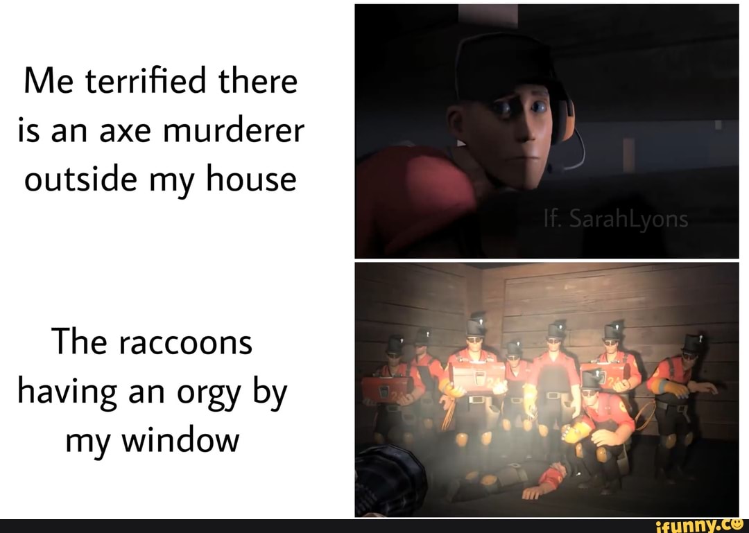Me terrified there is an axe murderer outside my house
The raccoons having an orgy by my window