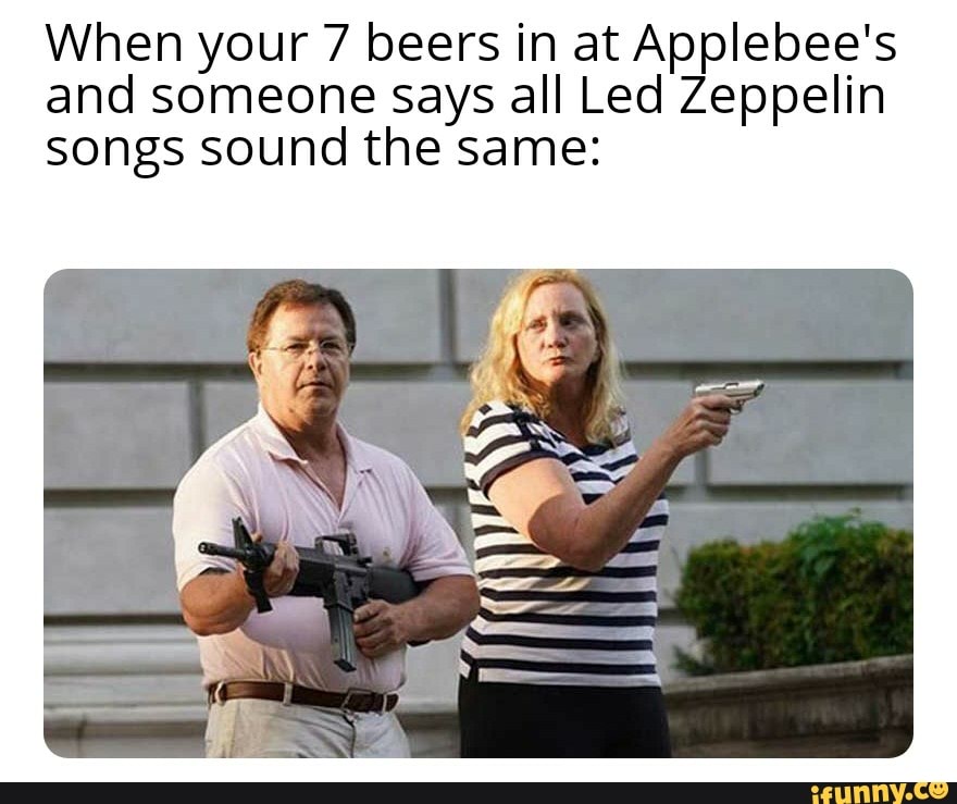 When your 7 beers in at Applebee's
and someone says all Led Zeppelin
songs sound the same: