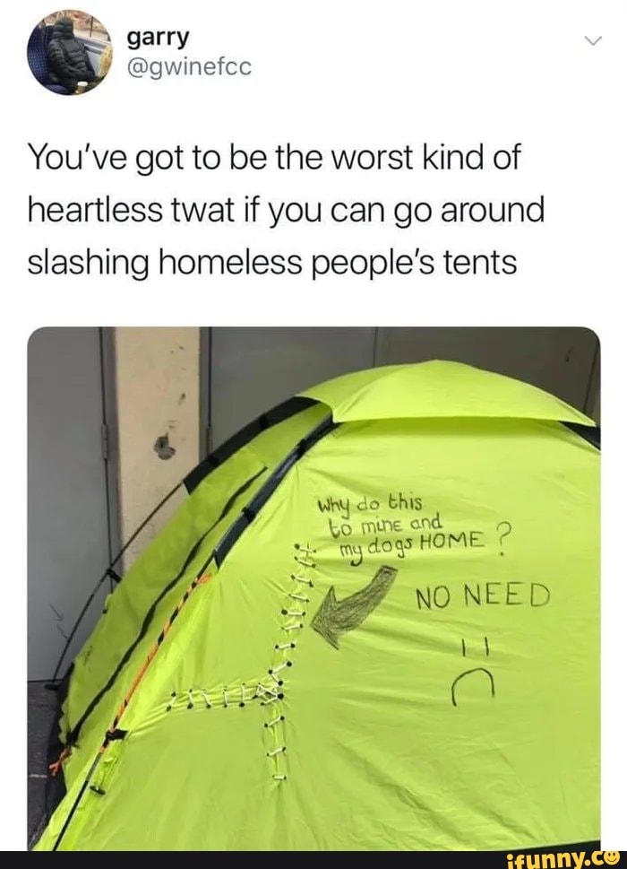 You've got to be the worst kind of heartless twat if you can go around slashing homeless people's tents
do this
Ne
HOME NO NEED Ye