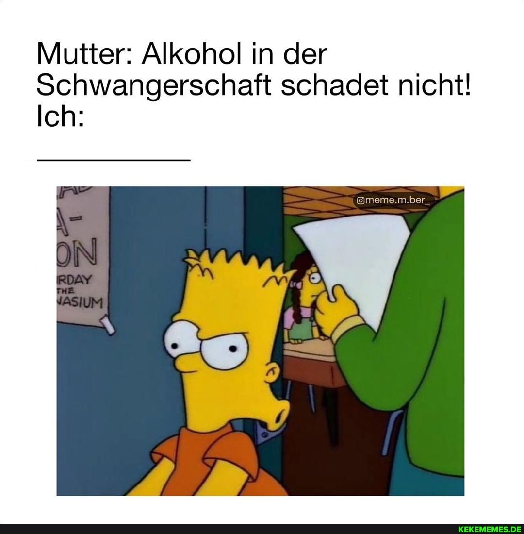 Mutter: Alkohol in der
Schwangerschaft schadet nicht!
Ich:
me,m.ber