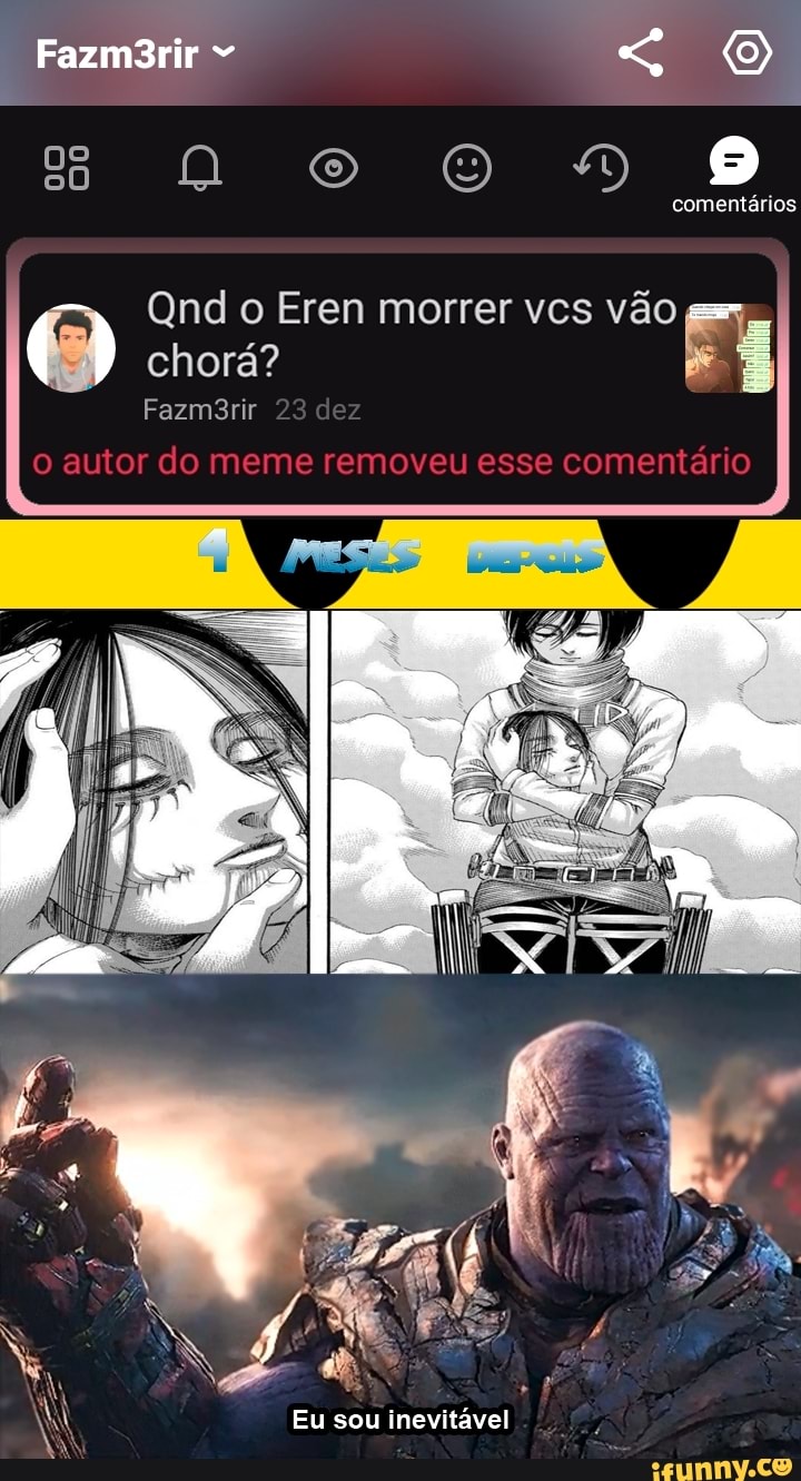 Fazm3rir
comentários
Qnd o Eren morrer vcs vão chorá?
Fazm3rir 23 dez autor do meme removeu esse comentário
Eu inevitável
