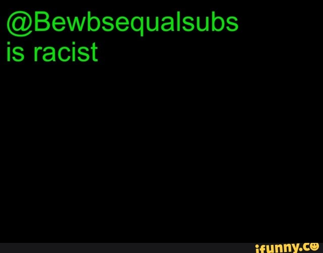 @Bewbsequalsubs
is racist