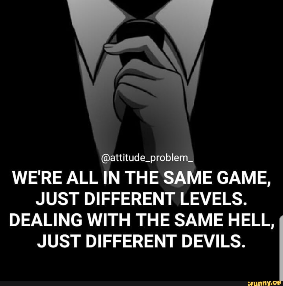 attitude-problem-we-re-all-in-the-same-game-just-different-levels-dealing-with-the-same-hell-just-different-devils