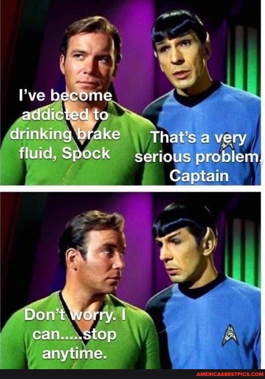 Pve become addicied to dnidkiag brake That's very
fluid; Spock serious problem
Captain
Don't worry.
can. Stop anviime