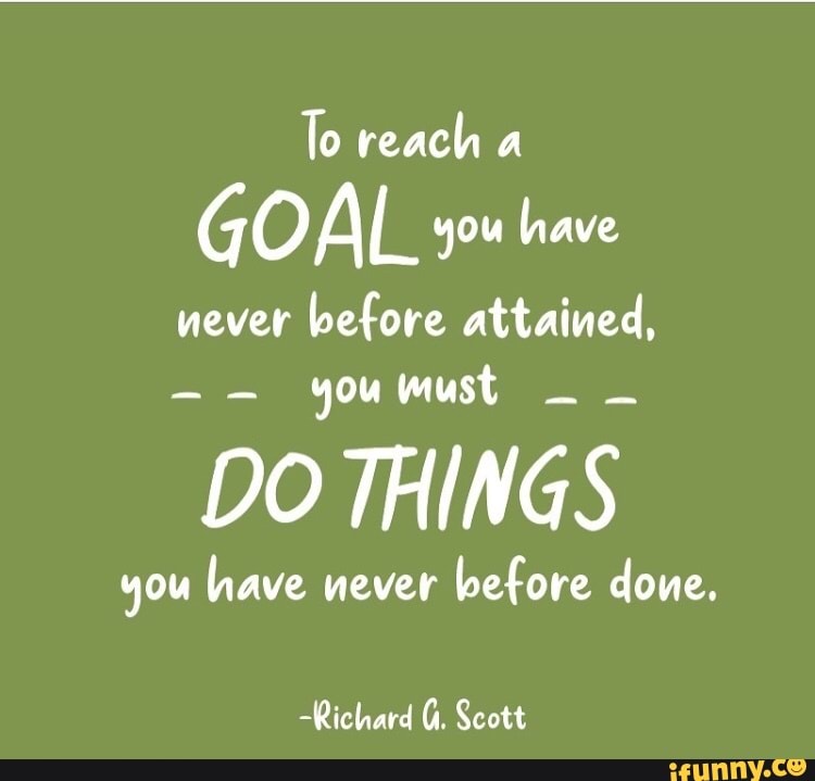 To reach a GO AL you have never before attained, youmust - DO THINGS ...