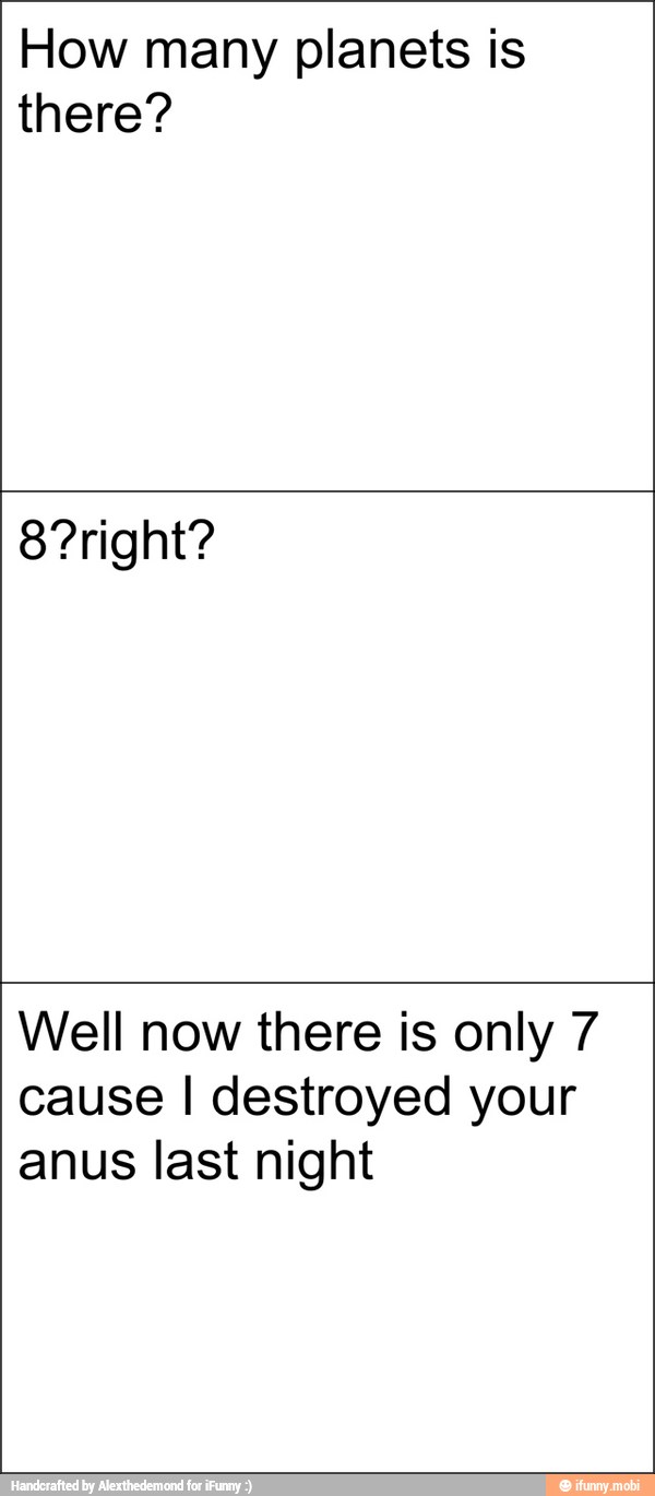 How many planets is
there?
Well now there is only 7
cause I destroyed your
anus last night