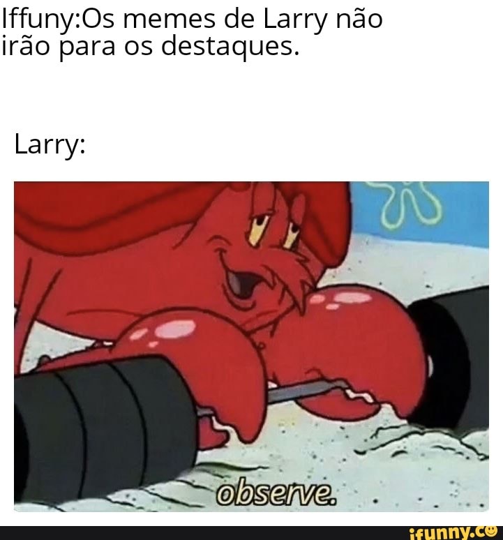Iffuny:Os memes de Larry não
irão para os destaques.
Larry: