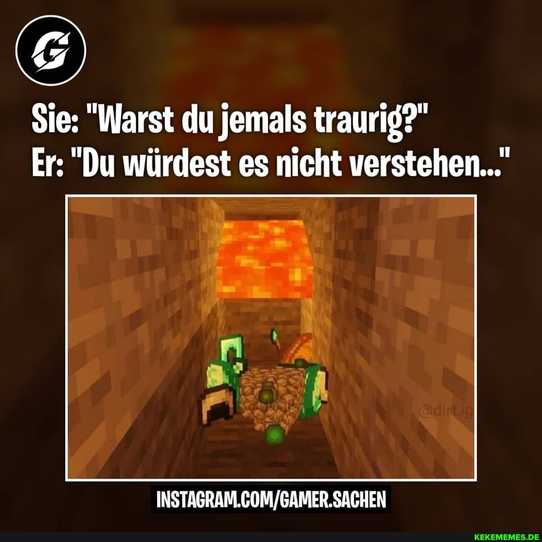 Sie: "Warst du jemals traurig?"
Er: "Du würdest es nicht verstehen...'