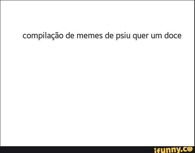 compilação de memes de psiu quer um doce