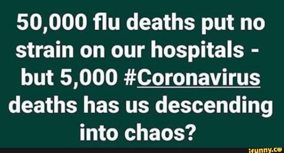 50,000 flu deaths put no
strain on our hospitals but 5,000 #Coronavirus
deaths has us descending
into chaos?