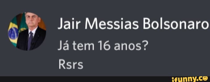 Jair Messias Bolsonaro
Já tem 16 anos?
Rsrs