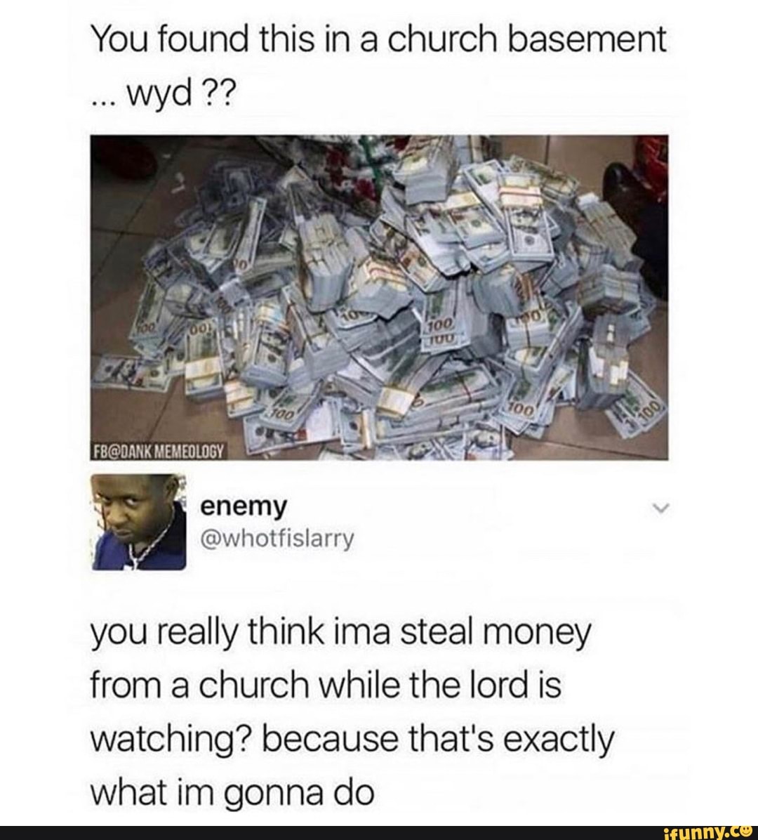 You found this in a church basement
you really think ima steal money
from a church while the lord is
watching? because that's exactly
what im gonna do