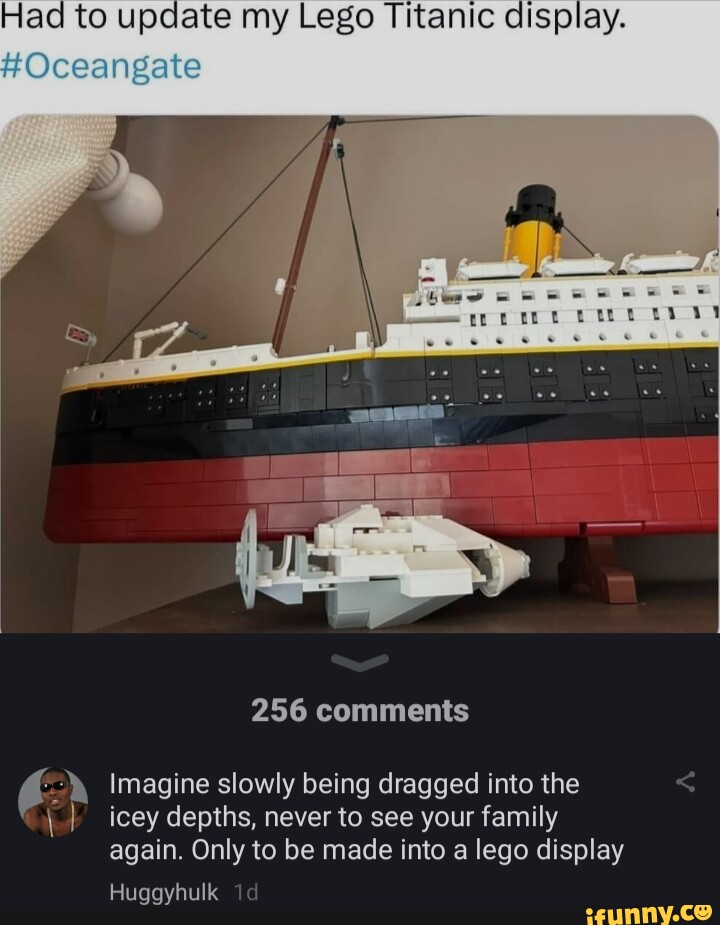 Had to update my Lego Titanic display. 256 comments 6. Imagine slowly ...