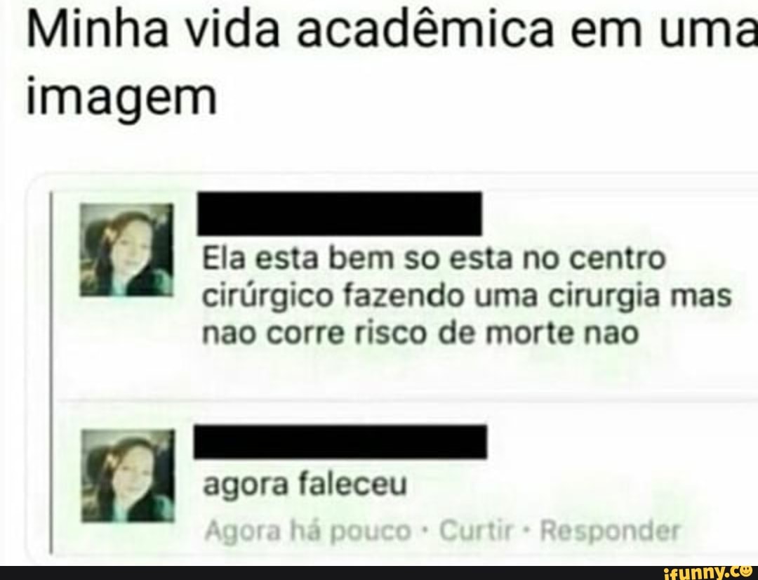Minha vida acadêmica em uma
imagem
Gi Ela esta bem so esta no centro
cirúrgico fazendo uma cirurgia mas
nao corre risco de morte nao