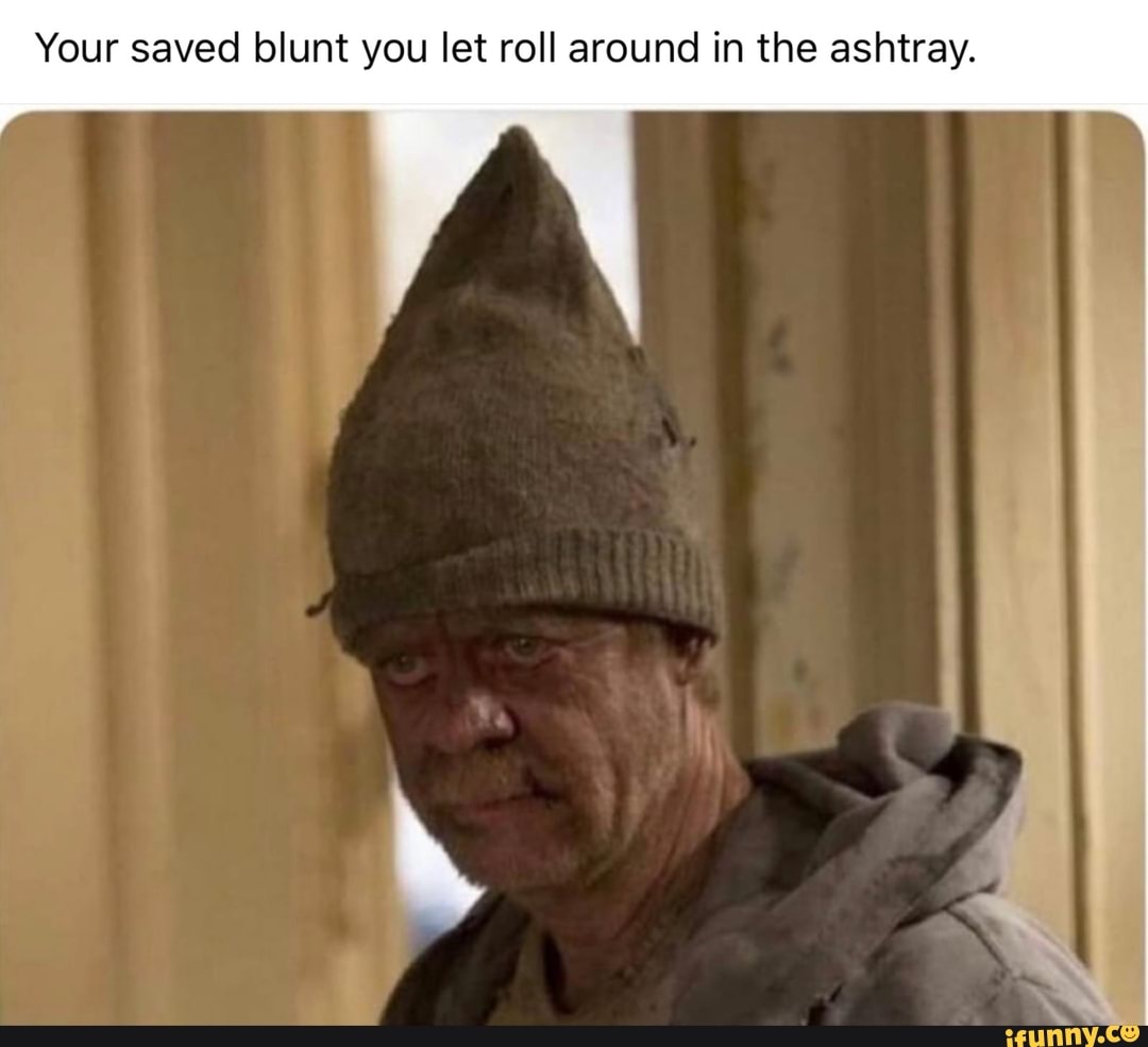 Your saved blunt you let roll around in the ashtray.