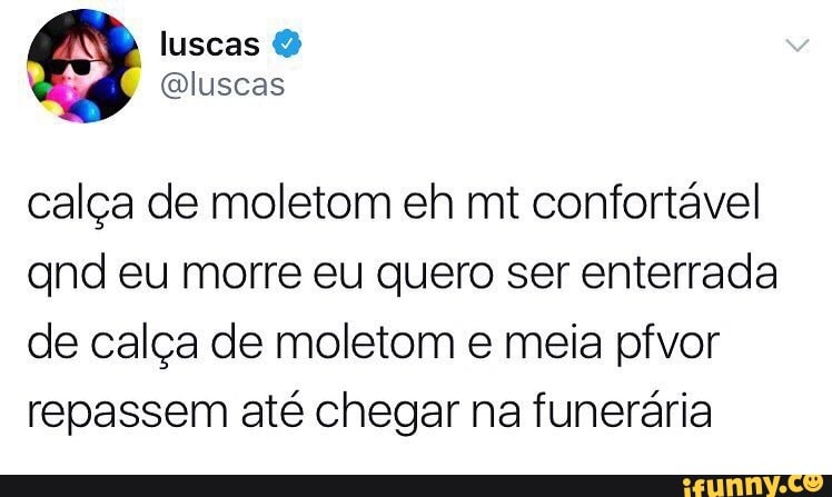 calça de moletom eh mt confortável
gnd eu morre eu quero ser enterrada
de calça de moletom e meia pfvor
repassem até chegar na funerária