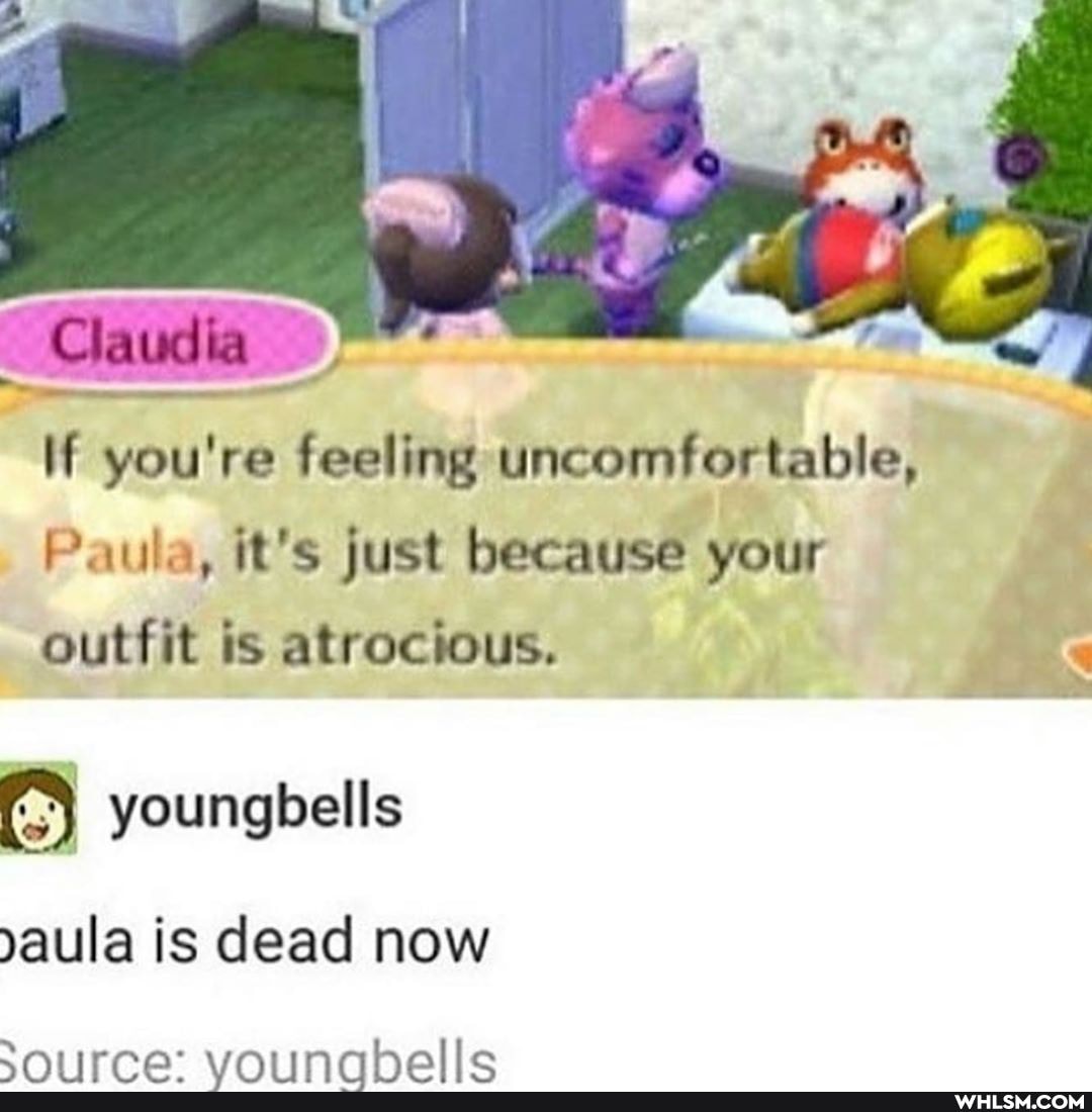 Claudia
If you're feeling uncomfortable,
Paula, it's just because your outfit is atrocious.
youngbells yaula is dead now